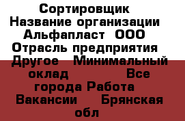 Сортировщик › Название организации ­ Альфапласт, ООО › Отрасль предприятия ­ Другое › Минимальный оклад ­ 15 000 - Все города Работа » Вакансии   . Брянская обл.